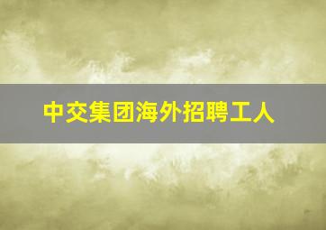 中交集团海外招聘工人