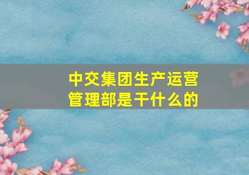 中交集团生产运营管理部是干什么的