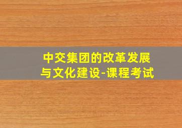 中交集团的改革发展与文化建设-课程考试