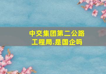 中交集团第二公路工程局.是国企吗