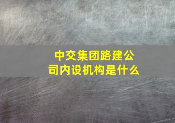 中交集团路建公司内设机构是什么