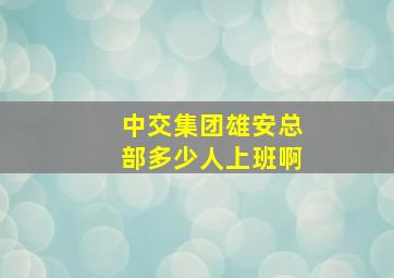 中交集团雄安总部多少人上班啊