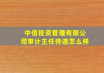 中信投资管理有限公司审计主任待遇怎么样