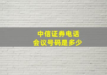 中信证券电话会议号码是多少