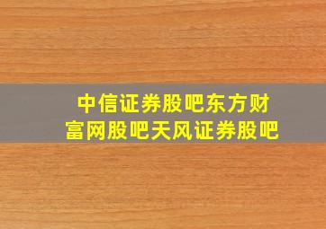 中信证券股吧东方财富网股吧天风证券股吧