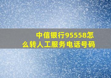 中信银行95558怎么转人工服务电话号码