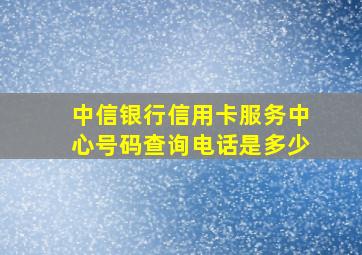 中信银行信用卡服务中心号码查询电话是多少