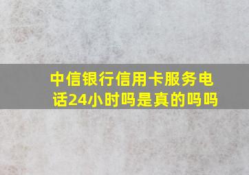 中信银行信用卡服务电话24小时吗是真的吗吗