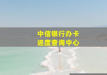 中信银行办卡进度查询中心