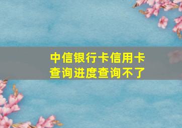 中信银行卡信用卡查询进度查询不了