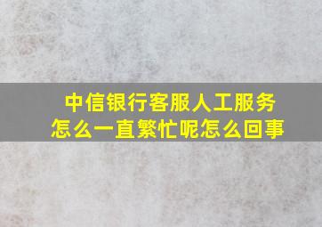 中信银行客服人工服务怎么一直繁忙呢怎么回事