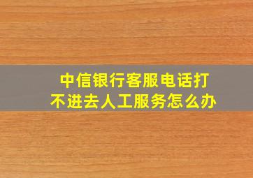 中信银行客服电话打不进去人工服务怎么办