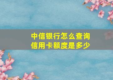 中信银行怎么查询信用卡额度是多少