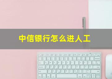 中信银行怎么进人工