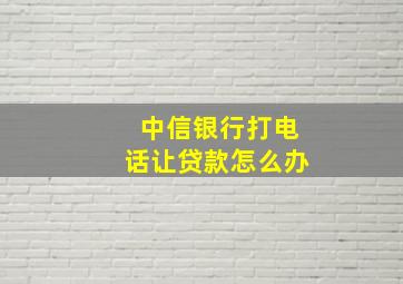 中信银行打电话让贷款怎么办