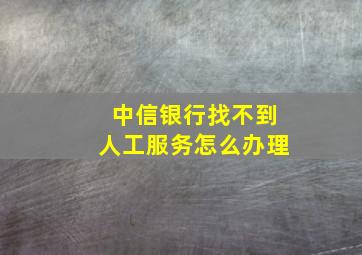 中信银行找不到人工服务怎么办理