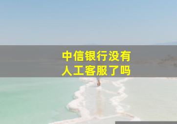 中信银行没有人工客服了吗