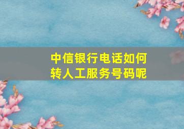 中信银行电话如何转人工服务号码呢