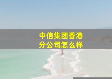 中信集团香港分公司怎么样