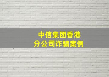 中信集团香港分公司诈骗案例