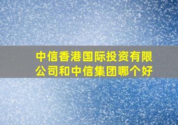 中信香港国际投资有限公司和中信集团哪个好