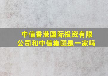 中信香港国际投资有限公司和中信集团是一家吗