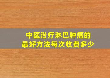 中医治疗淋巴肿瘤的最好方法每次收费多少