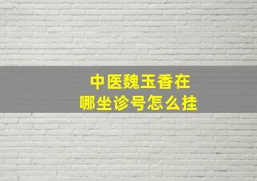 中医魏玉香在哪坐诊号怎么挂