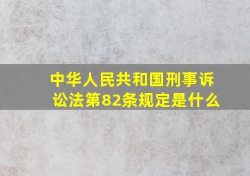 中华人民共和国刑事诉讼法第82条规定是什么