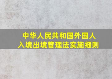 中华人民共和国外国人入境出境管理法实施细则