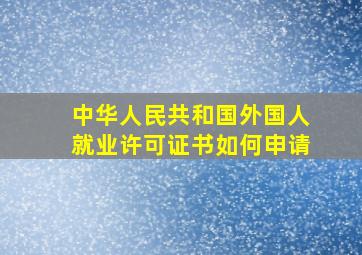 中华人民共和国外国人就业许可证书如何申请