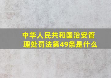 中华人民共和国治安管理处罚法第49条是什么