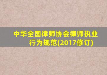 中华全国律师协会律师执业行为规范(2017修订)