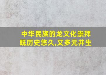 中华民族的龙文化崇拜既历史悠久,又多元并生