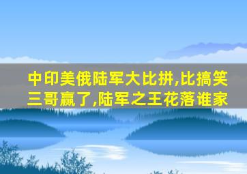 中印美俄陆军大比拼,比搞笑三哥赢了,陆军之王花落谁家