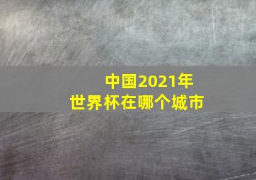 中国2021年世界杯在哪个城市