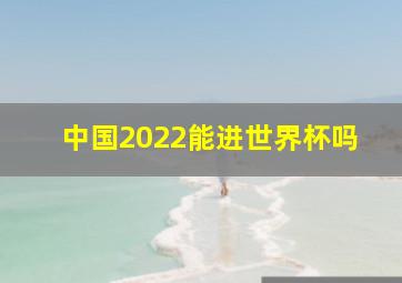 中国2022能进世界杯吗