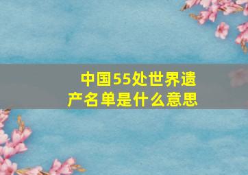 中国55处世界遗产名单是什么意思