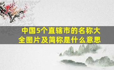 中国5个直辖市的名称大全图片及简称是什么意思