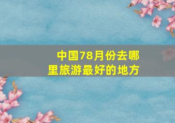 中国78月份去哪里旅游最好的地方