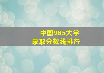 中国985大学录取分数线排行