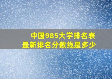 中国985大学排名表最新排名分数线是多少