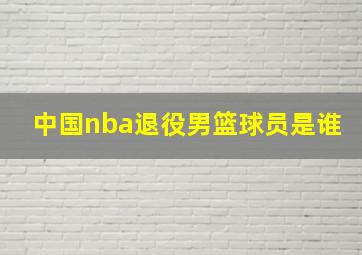 中国nba退役男篮球员是谁