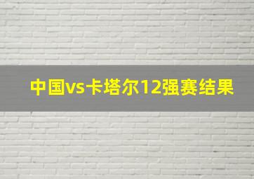 中国vs卡塔尔12强赛结果