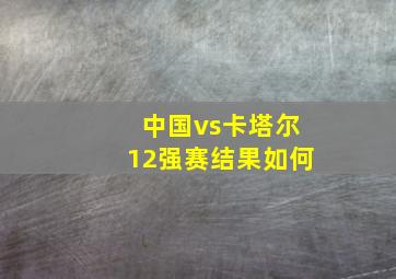 中国vs卡塔尔12强赛结果如何