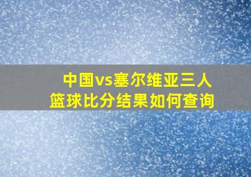 中国vs塞尔维亚三人篮球比分结果如何查询