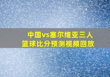 中国vs塞尔维亚三人篮球比分预测视频回放