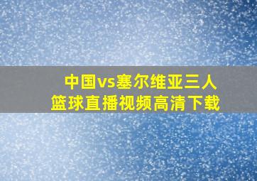 中国vs塞尔维亚三人篮球直播视频高清下载