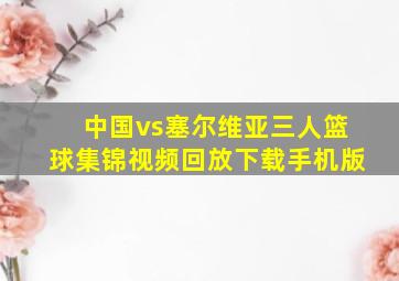 中国vs塞尔维亚三人篮球集锦视频回放下载手机版