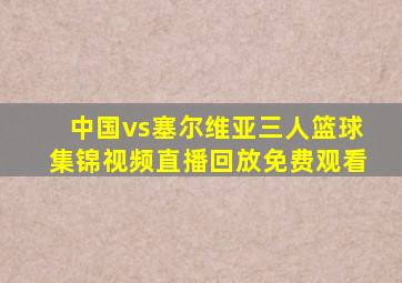 中国vs塞尔维亚三人篮球集锦视频直播回放免费观看